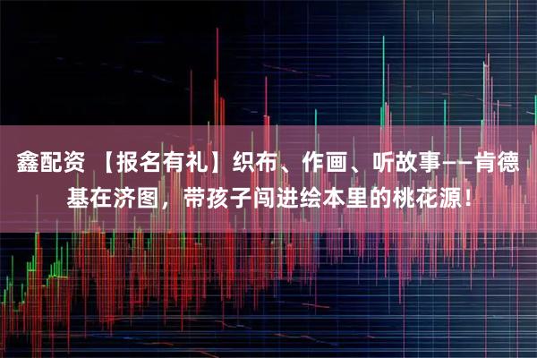 鑫配资 【报名有礼】织布、作画、听故事——肯德基在济图，带孩子闯进绘本里的桃花源！