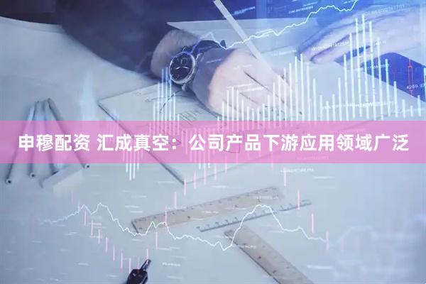 申穆配资 汇成真空：公司产品下游应用领域广泛
