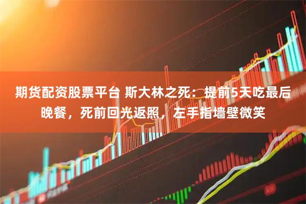 期货配资股票平台 斯大林之死：提前5天吃最后晚餐，死前回光返照，左手指墙壁微笑