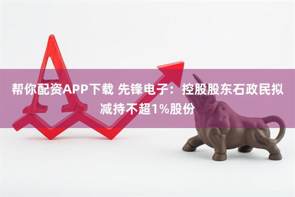 帮你配资APP下载 先锋电子：控股股东石政民拟减持不超1%股份