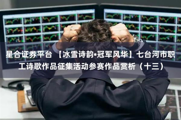 星合证券平台 【冰雪诗韵•冠军风华】七台河市职工诗歌作品征集活动参赛作品赏析（十三）