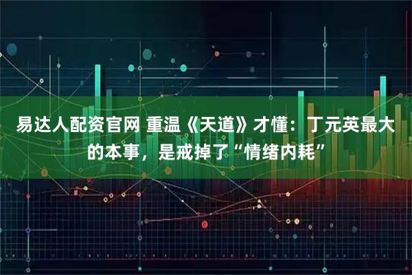 易达人配资官网 重温《天道》才懂：丁元英最大的本事，是戒掉了“情绪内耗”