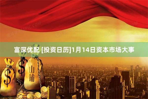 富深优配 [投资日历]1月14日资本市场大事