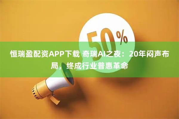 恒瑞盈配资APP下载 奇瑞AI之夜：20年闷声布局，终成行业普惠革命