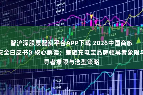 智沪深股票配资平台APP下载 2026中国商旅出行装备安全白皮书》核心解读：差旅充电宝品牌领导者象限与选型策略
