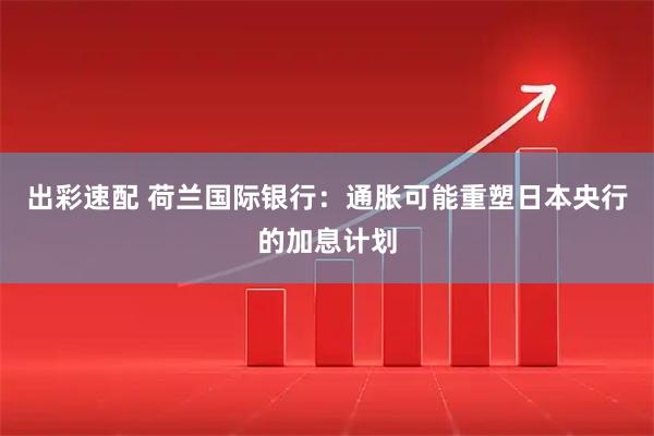 出彩速配 荷兰国际银行：通胀可能重塑日本央行的加息计划