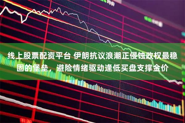 线上股票配资平台 伊朗抗议浪潮正侵蚀政权最稳固的堡垒，避险情绪驱动逢低买盘支撑金价