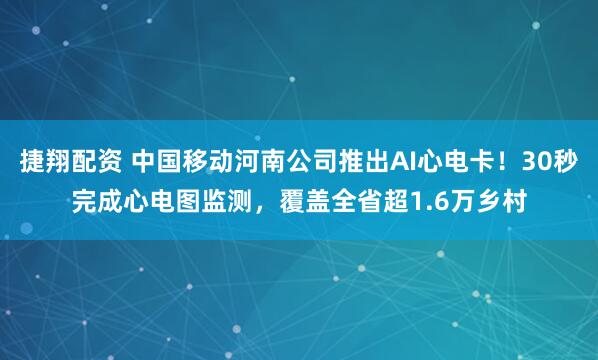 捷翔配资 中国移动河南公司推出AI心电卡！30秒完成心电图监测，覆盖全省超1.6万乡村
