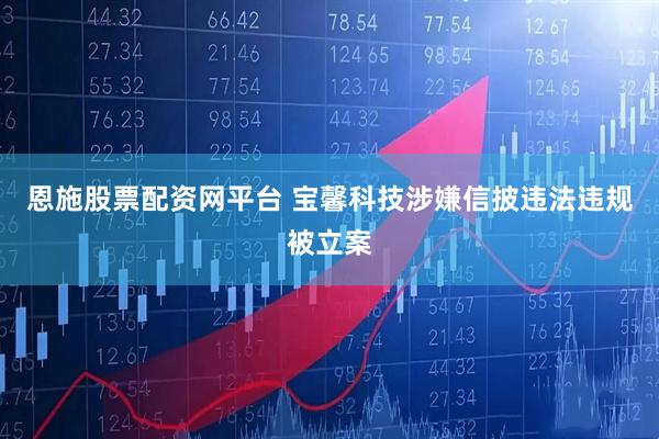 恩施股票配资网平台 宝馨科技涉嫌信披违法违规被立案