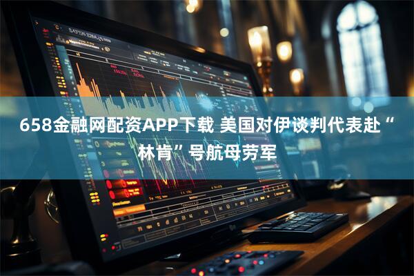658金融网配资APP下载 美国对伊谈判代表赴“林肯”号航母劳军