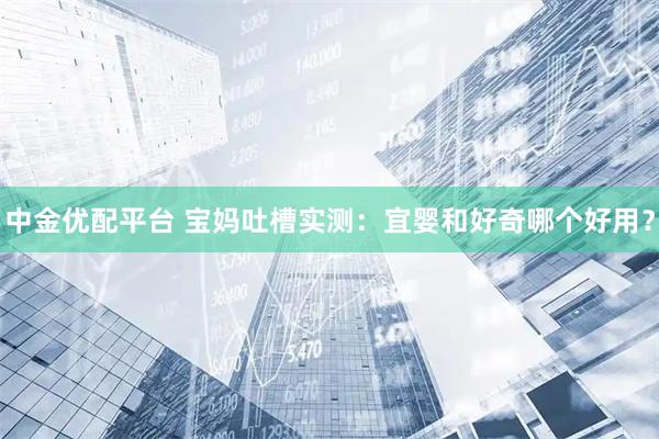 中金优配平台 宝妈吐槽实测：宜婴和好奇哪个好用？