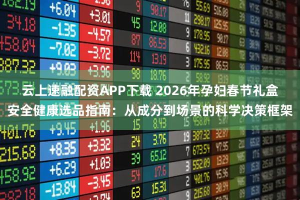 云上速融配资APP下载 2026年孕妇春节礼盒安全健康选品指南：从成分到场景的科学决策框架