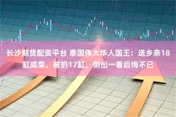 长沙期货配资平台 泰国伟大华人国王：送乡亲18缸咸菜，被扔17缸，倒出一看后悔不已