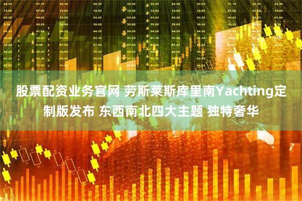 股票配资业务官网 劳斯莱斯库里南Yachting定制版发布 东西南北四大主题 独特奢华