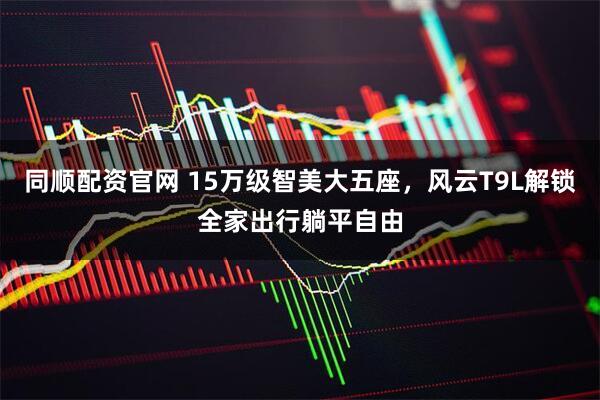 同顺配资官网 15万级智美大五座，风云T9L解锁全家出行躺平自由
