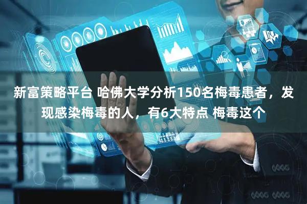 新富策略平台 哈佛大学分析150名梅毒患者，发现感染梅毒的人，有6大特点 梅毒这个