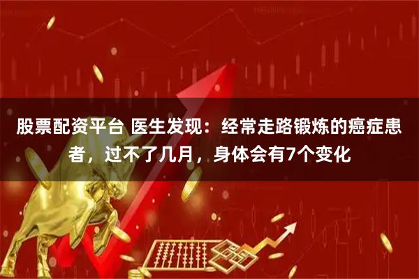 股票配资平台 医生发现：经常走路锻炼的癌症患者，过不了几月，身体会有7个变化