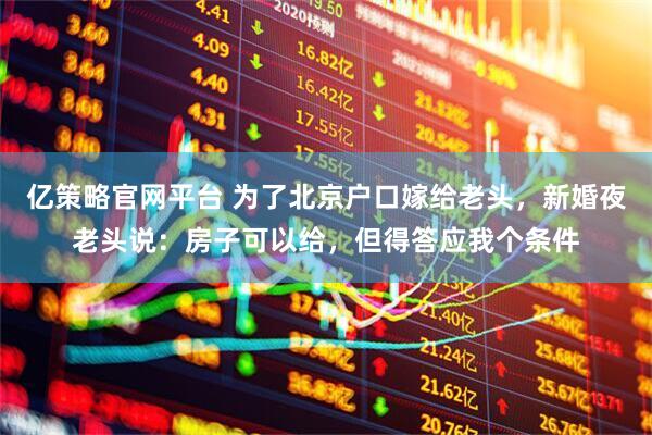 亿策略官网平台 为了北京户口嫁给老头，新婚夜老头说：房子可以给，但得答应我个条件