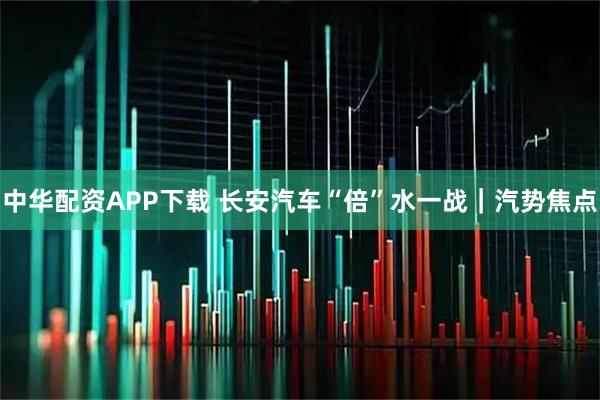 中华配资APP下载 长安汽车“倍”水一战|汽势焦点